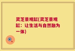 灵芝景观缸(灵芝景观缸：让生活与自然融为一体)