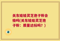 关东娃娃灵芝孢子粉合格吗(关东娃娃灵芝孢子粉：质量达标吗？)