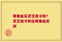 哪里能买灵芝孢子粉？灵芝孢子粉在哪里能买到