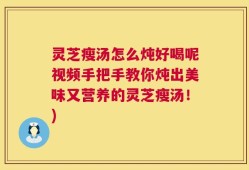 灵芝瘦汤怎么炖好喝呢视频手把手教你炖出美味又营养的灵芝瘦汤！)