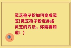 灵芝孢子粉如何变成灵芝(灵芝孢子粉变身成灵芝的方法，你需要知道！)
