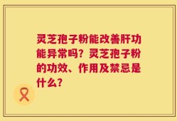 灵芝孢子粉能改善肝功能异常吗？灵芝孢子粉的功效、作用及禁忌是什么？