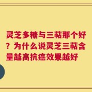 灵芝多糖与三萜那个好？为什么说灵芝三萜含量越高抗癌效果越好