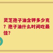 灵芝孢子油含钾多少克？孢子油什么时间吃最佳？