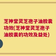 芝神堂灵芝孢子油胶囊功效(芝神堂灵芝孢子油胶囊的功效及益处)