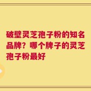 破壁灵芝孢子粉的知名品牌？哪个牌子的灵芝孢子粉最好