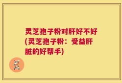 灵芝孢子粉对肝好不好(灵芝孢子粉：受益肝脏的好帮手)