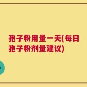 孢子粉用量一天(每日孢子粉剂量建议)