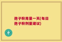 孢子粉用量一天(每日孢子粉剂量建议)