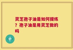 灵芝孢子油是如何提炼？孢子油是用灵芝做的吗