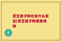 灵芝孢子粉吃有什么禁忌(灵芝孢子粉使用须知