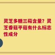 灵芝多糖三萜含量？灵芝香菇平菇有什么标志性成分