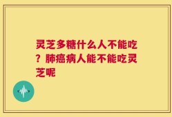 灵芝多糖什么人不能吃？肺癌病人能不能吃灵芝呢
