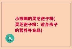 小孩喝的灵芝孢子粉(灵芝孢子粉：适合孩子的营养补充品)