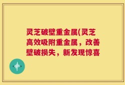 灵芝破壁重金属(灵芝高效吸附重金属，改善壁破损失，新发现惊喜