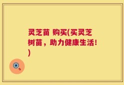 灵芝苗 购买(买灵芝树苗，助力健康生活！)