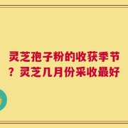 灵芝孢子粉的收获季节？灵芝几月份采收最好