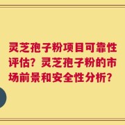 灵芝孢子粉项目可靠性评估？灵芝孢子粉的市场前景和安全性分析？