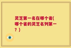 灵芝第一名在哪个省(哪个省的灵芝名列第一？)