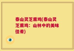 泰山灵芝熏鸡(泰山灵芝熏鸡：山林中的美味佳肴)
