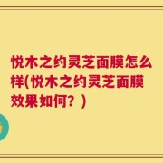 悦木之约灵芝面膜怎么样(悦木之约灵芝面膜效果如何？)