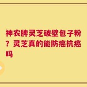 神农牌灵芝破壁包子粉？灵芝真的能防癌抗癌吗