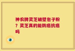神农牌灵芝破壁包子粉？灵芝真的能防癌抗癌吗