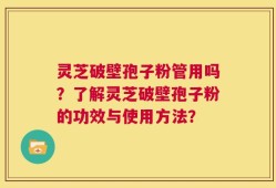 灵芝破壁孢子粉管用吗？了解灵芝破壁孢子粉的功效与使用方法？