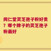 同仁堂灵芝孢子粉好贵？哪个牌子的灵芝孢子粉最好