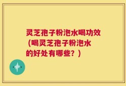 灵芝孢子粉泡水喝功效 (喝灵芝孢子粉泡水的好处有哪些？)