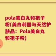 pola美白丸和孢子粉(美白利器与天然护肤品：Pola美白丸和孢子粉)
