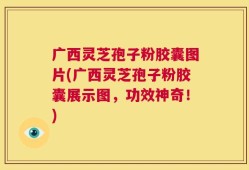 广西灵芝孢子粉胶囊图片(广西灵芝孢子粉胶囊展示图，功效神奇！)