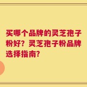 买哪个品牌的灵芝孢子粉好？灵芝孢子粉品牌选择指南？