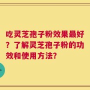 吃灵芝孢子粉效果最好？了解灵芝孢子粉的功效和使用方法？