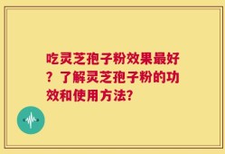 吃灵芝孢子粉效果最好？了解灵芝孢子粉的功效和使用方法？