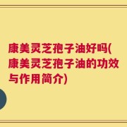 康美灵芝孢子油好吗(康美灵芝孢子油的功效与作用简介)