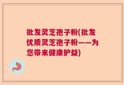 批发灵芝孢子粉(批发优质灵芝孢子粉——为您带来健康护益)