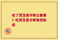 吃了灵芝孢子粉口里黑？吃灵芝孢子粉有何反应