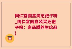 同仁堂圆盒灵芝孢子粉_同仁堂圆盒装灵芝孢子粉：高品质养生珍品)