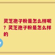 灵芝孢子粉是怎么样呢？灵芝孢子粉是怎么样的