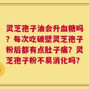 灵芝孢子油会升血糖吗？每次吃破壁灵芝孢子粉后都有点肚子痛？灵芝孢子粉不易消化吗？