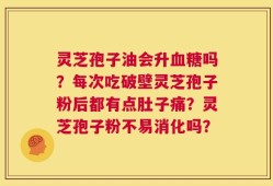 灵芝孢子油会升血糖吗？每次吃破壁灵芝孢子粉后都有点肚子痛？灵芝孢子粉不易消化吗？