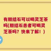 有胆结石可以喝灵芝茶吗(胆结石患者可喝灵芝茶吗？快来了解！)