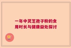 一年中灵芝孢子粉的食用时长与健康益处探讨