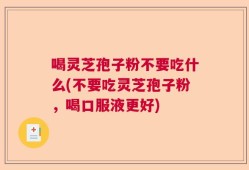 喝灵芝孢子粉不要吃什么(不要吃灵芝孢子粉，喝口服液更好)