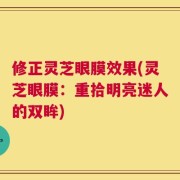 修正灵芝眼膜效果(灵芝眼膜：重拾明亮迷人的双眸)