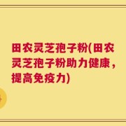 田农灵芝孢子粉(田农灵芝孢子粉助力健康，提高免疫力)