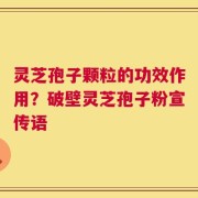 灵芝孢子颗粒的功效作用？破壁灵芝孢子粉宣传语