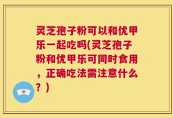 灵芝孢子粉可以和优甲乐一起吃吗(灵芝孢子粉和优甲乐可同时食用，正确吃法需注意什么？)