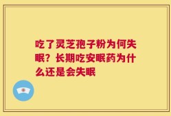 吃了灵芝孢子粉为何失眠？长期吃安眠药为什么还是会失眠